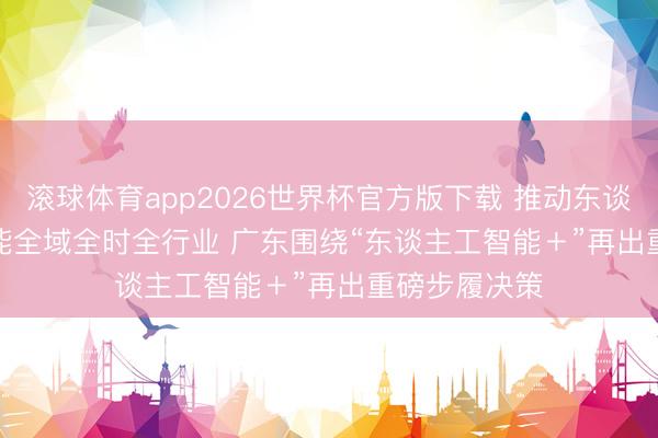 滚球体育app2026世界杯官方版下载 推动东谈主工智能赋能全域全时全行业 广东围绕“东谈主工智能＋”再出重磅步履决策