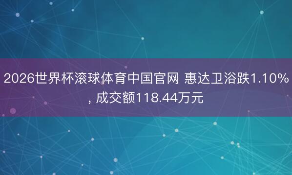 2026世界杯滚球体育中国官网 惠达卫浴跌1.10%， 成交额118.44万元