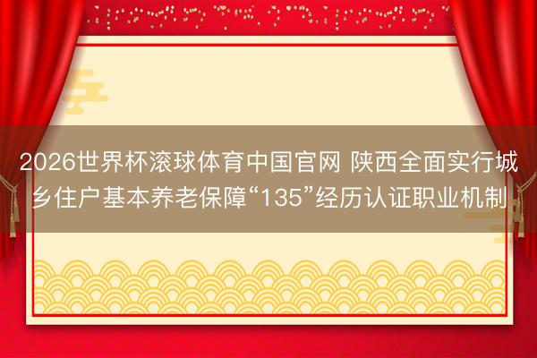 2026世界杯滚球体育中国官网 陕西全面实行城乡住户基本养老保障“135”经历认证职业机制