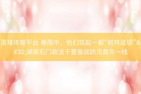 滚球体育平台 暴雨中,他们筑起一都“祯祥堤坝” 湖南石门政法干警奋战防汛救灾一线