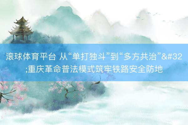 滚球体育平台 从“单打独斗”到“多方共治” 重庆革命普法模式筑牢铁路安全防地