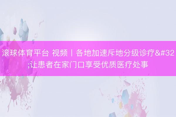 滚球体育平台 视频丨各地加速斥地分级诊疗 让患者在家门口享受优质医疗处事