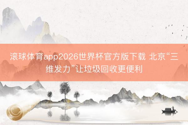 滚球体育app2026世界杯官方版下载 北京“三维发力”让垃圾回收更便利