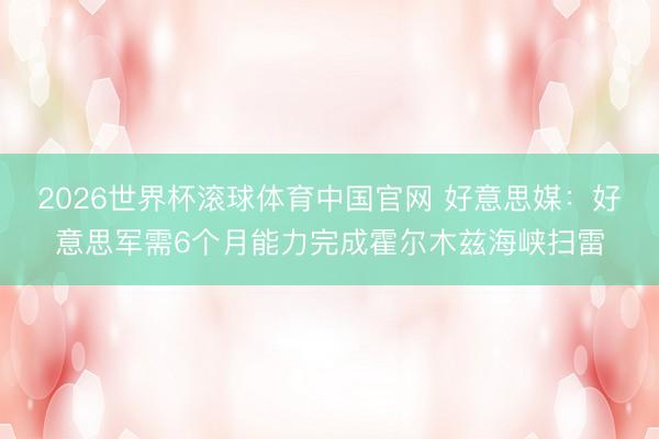 2026世界杯滚球体育中国官网 好意思媒：好意思军需6个月能力完成霍尔木兹海峡扫雷