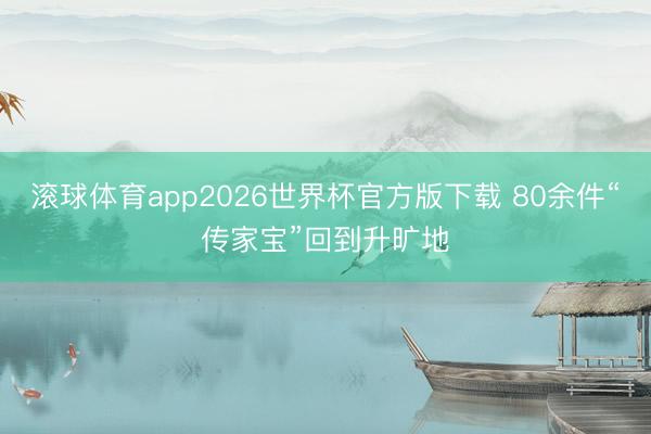 滚球体育app2026世界杯官方版下载 80余件“传家宝”回到升旷地