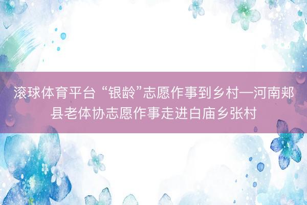 滚球体育平台 “银龄”志愿作事到乡村—河南郏县老体协志愿作事走进白庙乡张村