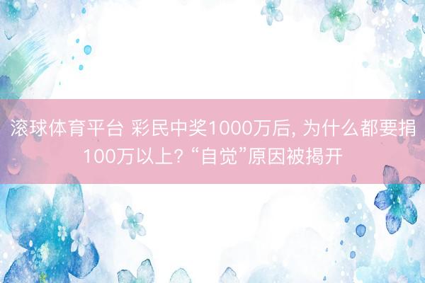滚球体育平台 彩民中奖1000万后， 为什么都要捐100万以上? “自觉”原因被揭开