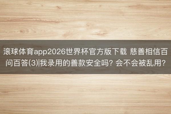 滚球体育app2026世界杯官方版下载 慈善相信百问百答(3)|我录用的善款安全吗? 会不会被乱用?