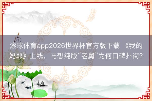 滚球体育app2026世界杯官方版下载 《我的妈耶》上线，马想纯版“老舅”为何口碑扑街？