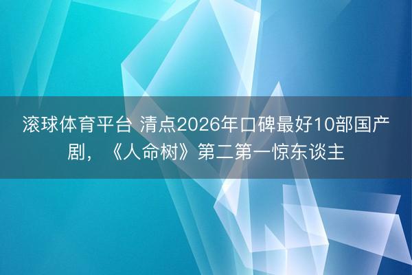 滚球体育平台 清点2026年口碑最好10部国产剧，《人命树》第二第一惊东谈主