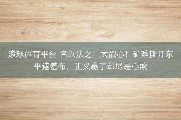 滚球体育平台 名以法之：太戳心！矿难撕开东平遮羞布，正义赢了却尽是心酸