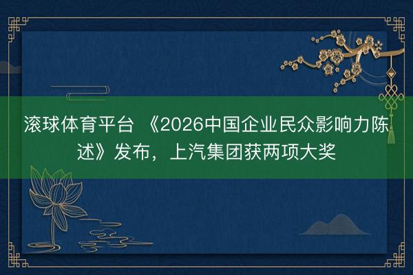 滚球体育平台 《2026中国企业民众影响力陈述》发布，上汽集团获两项大奖