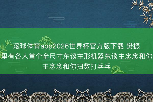 滚球体育app2026世界杯官方版下载 樊振东别走,这里有各人首个全尺寸东谈主形机器东谈主念念和你扫数打乒乓