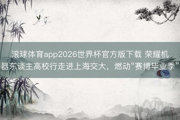 滚球体育app2026世界杯官方版下载 荣耀机器东谈主高校行走进上海交大，燃动“赛博毕业季”