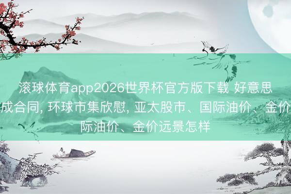 滚球体育app2026世界杯官方版下载 好意思伊阐明达成合同， 环球市集欣慰， 亚太股市、国际油价、金价远景怎样