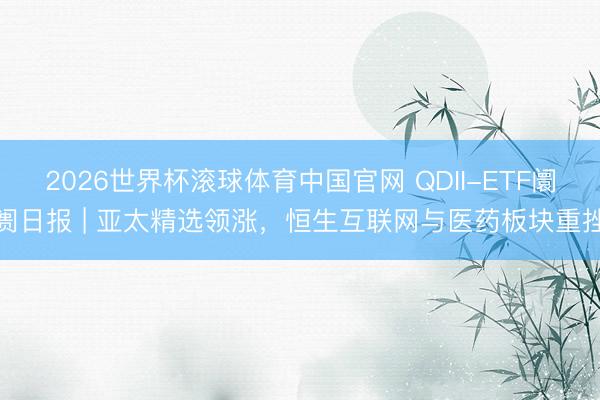 2026世界杯滚球体育中国官网 QDII-ETF阛阓日报 | 亚太精选领涨，恒生互联网与医药板块重挫