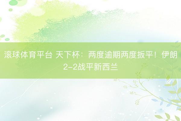 滚球体育平台 天下杯：两度逾期两度扳平！伊朗2-2战平新西兰