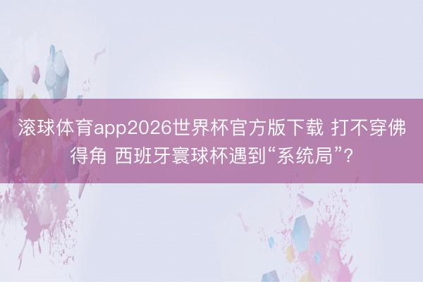滚球体育app2026世界杯官方版下载 打不穿佛得角 西班牙寰球杯遇到“系统局”?