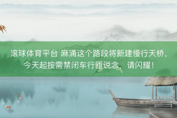 滚球体育平台 麻涌这个路段将新建慢行天桥,今天起按需禁闭车行匝说念,请闪耀!