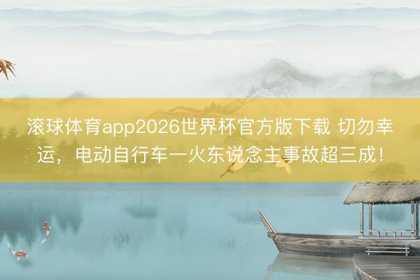 滚球体育app2026世界杯官方版下载 切勿幸运，电动自行车一火东说念主事故超三成！