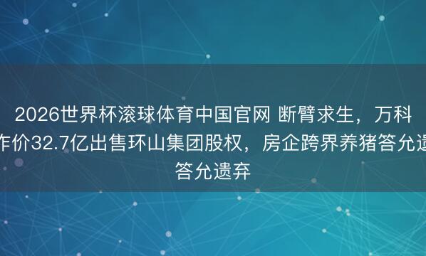 2026世界杯滚球体育中国官网 断臂求生,万科拟作价32.7亿出售环山集团股权,房企跨界养猪答允遗弃