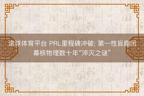 滚球体育平台 PRL里程碑冲破: 第一性旨趣闭幕核物理数十年“淬灭之谜”