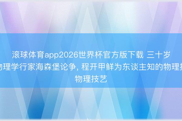 滚球体育app2026世界杯官方版下载 三十岁与物理学行家海森堡论争， 程开甲鲜为东谈主知的物理技艺