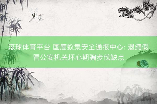 滚球体育平台 国度蚁集安全通报中心: 退缩假冒公安机关坏心期骗步伐缺点