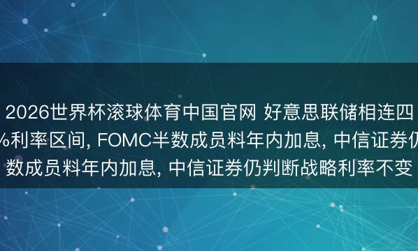 2026世界杯滚球体育中国官网 好意思联储相连四次看守3.5%-3.75%利率区间， FOMC半数成员料年内加息， 中信证券仍判断战略利率不变
