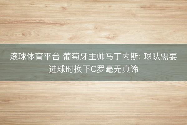 滚球体育平台 葡萄牙主帅马丁内斯: 球队需要进球时换下C罗毫无真谛