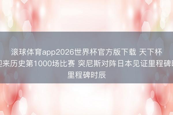 滚球体育app2026世界杯官方版下载 天下杯将迎来历史第1000场比赛 突尼斯对阵日本见证里程碑时辰
