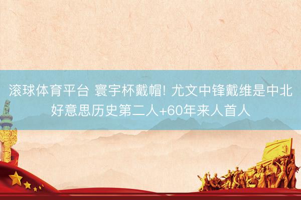 滚球体育平台 寰宇杯戴帽! 尤文中锋戴维是中北好意思历史第二人+60年来人首人