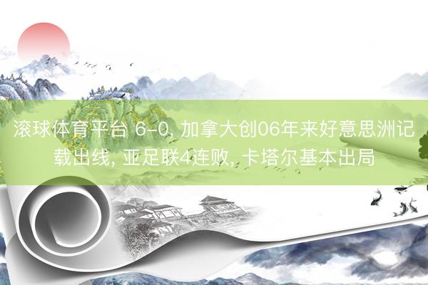 滚球体育平台 6-0, 加拿大创06年来好意思洲记载出线, 亚足联4连败, 卡塔尔基本出局