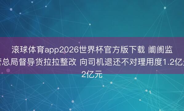滚球体育app2026世界杯官方版下载 阛阓监管总局督导货拉拉整改 向司机退还不对理用度1.2亿元