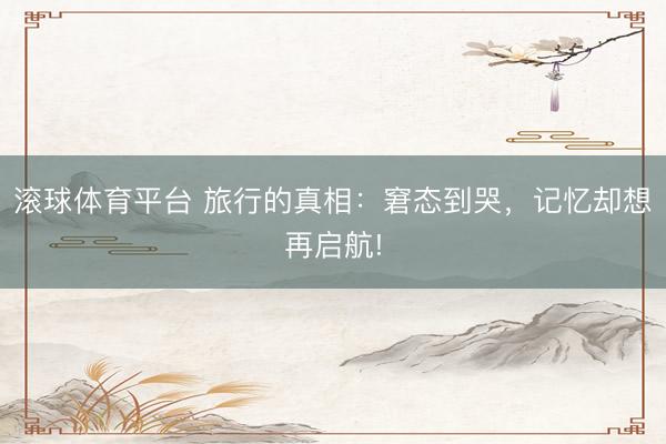 滚球体育平台 旅行的真相:窘态到哭,记忆却想再启航!