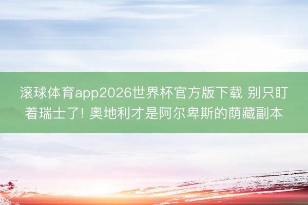 滚球体育app2026世界杯官方版下载 别只盯着瑞士了! 奥地利才是阿尔卑斯的荫藏副本