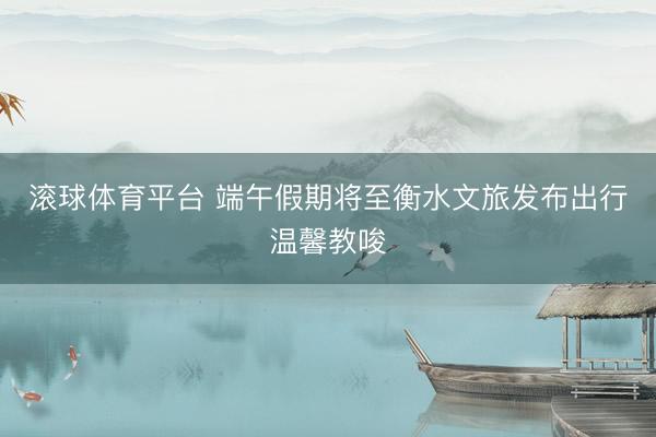 滚球体育平台 端午假期将至衡水文旅发布出行温馨教唆