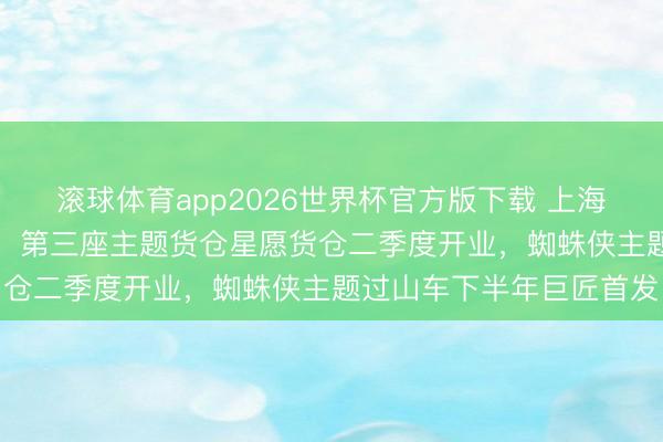 滚球体育app2026世界杯官方版下载 上海迪士尼十周年“放大招”:第三座主题货仓星愿货仓二季度开业,蜘蛛侠主题过山车下半年巨匠首发