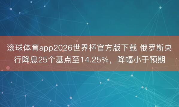 滚球体育app2026世界杯官方版下载 俄罗斯央行降息25个基点至14.25%,降幅小于预期