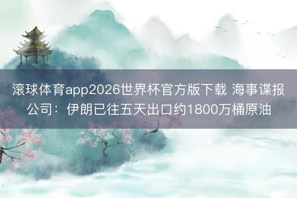 滚球体育app2026世界杯官方版下载 海事谍报公司：伊朗已往五天出口约1800万桶原油