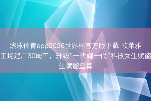 滚球体育app2026世界杯官方版下载 欧莱雅苏州工场建厂30周年,升级“一代耀一代”科技女生赋能盘算
