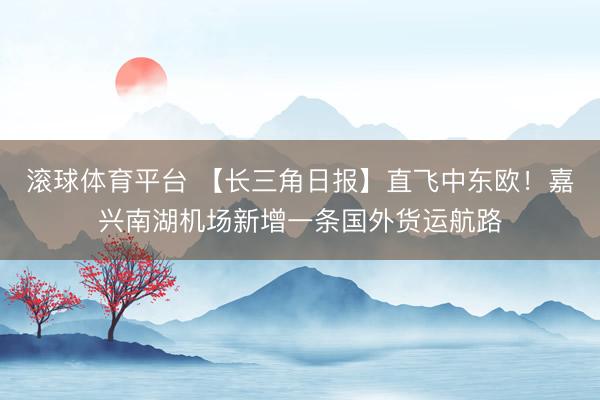 滚球体育平台 【长三角日报】直飞中东欧!嘉兴南湖机场新增一条国外货运航路