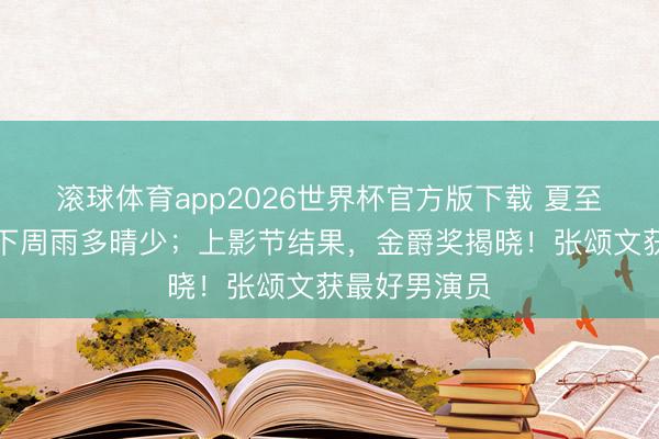 滚球体育app2026世界杯官方版下载 夏至雨水加码,下周雨多晴少;上影节结果,金爵奖揭晓!张颂文获最好男演员